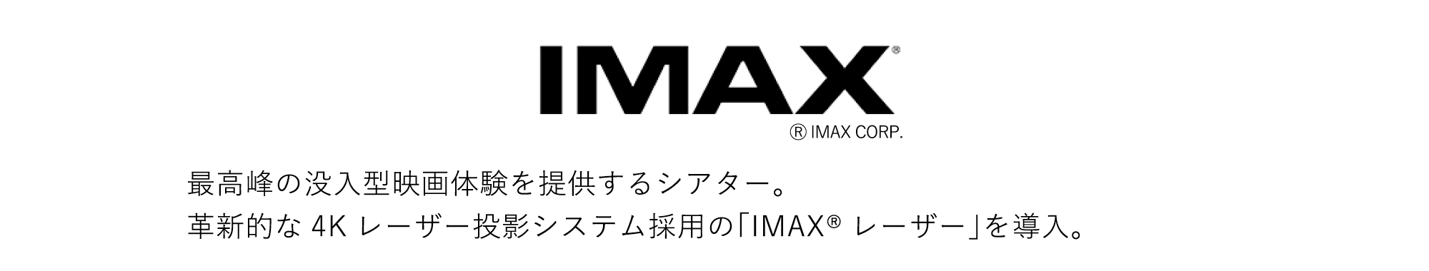 IMAX 最高峰の没入型映画体験を提供するシアター。革新的な4Kレーザー投影システム採用の「IMAXレーザー」を導入。