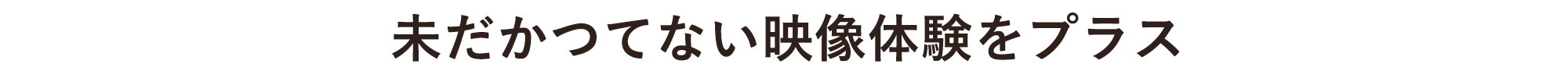 未だかつてない映像体験をプラス