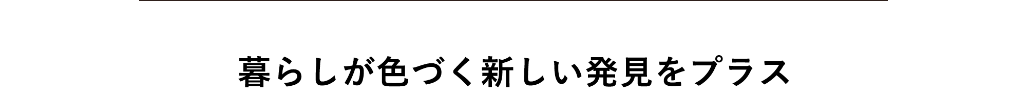 暮らしが色づく新しい発見をプラス