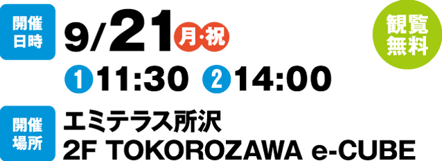 【観覧無料】開催日時：9/21(月・祝)①11:30 ②14:00 開催場所：エミテラス所沢2F TOKOROZAWA e-CUBE