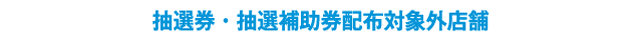 抽選券・抽選補助券配布対象外店舗