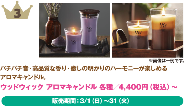 3位：ウッドウィック アロマキャンドル 各種
商品説明: パチパチ音・高品質な香り、癒やしの明かりのハーモニーが楽しめるアロマキャンドル。
価格: 4,400円（税込）〜
販売期間: 3/1（日）〜31（火）