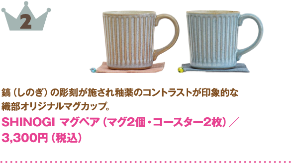 2位：SHINOGI マグペア（マグ2個・コースター2枚）
商品説明:鎬（しのぎ）の影刻が施され釉薬のコントラストが印象的な織部オリジナルマグカップ。
価格:3,300円（税込）