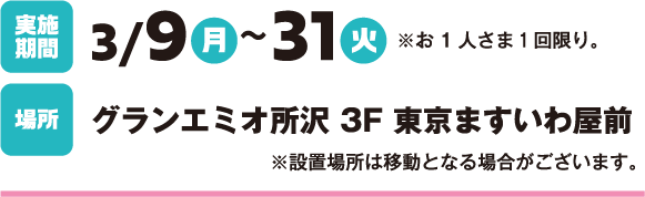 実施期間：3/9（月）～31（火）※お1人さま1回限り。

場所：グランエミオ所沢 3F 東京ますいわ屋前※設置場所は移動となる場合がございます。