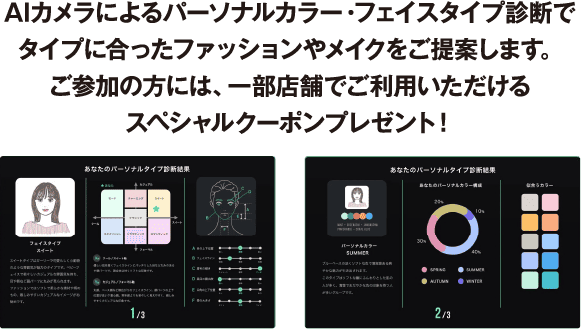 AIカメラによるパーソナルカラー・フェイスタイプ診断で
タイプに合ったファッションやメイクをご提案します。ご参加の方には、一部店舗でご利用いただけるスペシャルクーポンプレゼント！