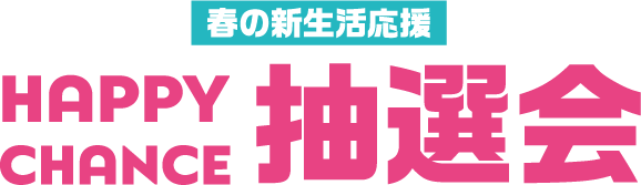 春の新生活応援 HAPPY CHANCE 抽選会
