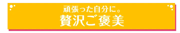 頑張った自分に。贅沢ご褒美